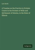 A Treatise on the Practice in Probate Courts in the Probate of Wills and Settlement of Estates, in the State of Illinois