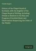History of the Chapel Royal of Scotland, with the Register of the Chapel Royal of Stirling, Including Details in Relation to the Rise and Progress of Scottish Music and Observations Respecting the Order of the Thistle