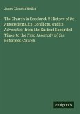 The Church in Scotland. A History of its Antecedents, its Conflicts, and its Advocates, from the Earliest Recorded Times to the First Assembly of the Reformed Church