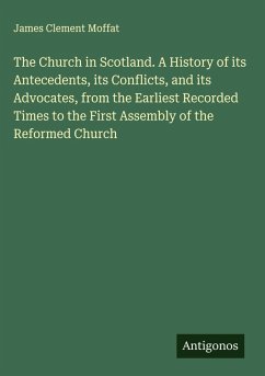 Cover The Church in Scotland. A History of its Antecedents, its Conflicts, and its Advocates, from the Earliest Recorded Times to the First Assembly of the Reformed Church