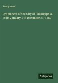 Ordinances of the City of Philadelphia. From January 1 to December 31, 1882 Ordinances of the City of Philadelphia. From January 1 to December 31, 1882