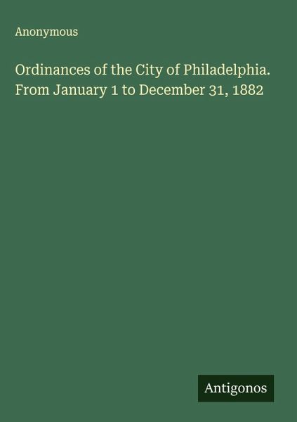 Ordinances of the City of Philadelphia. From January 1 to December 31, 1882 Ordinances of the City of Philadelphia. From January 1 to December 31, 1882