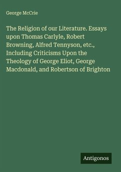 Cover The Religion of our Literature. Essays upon Thomas Carlyle, Robert Browning, Alfred Tennyson, etc., Including Criticisms Upon the Theology of George Eliot, George Macdonald, and Robertson of Brighton