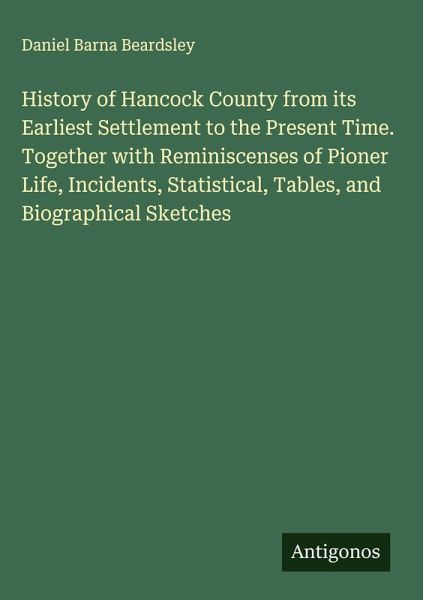 History of Hancock County from its Earliest Settlement to the Present Time. Together with Reminiscenses of Pioner Life, Incidents, Statistical, Tables, and Biographical Sketches History of Hancock County from its Earliest Settlement to the Present Time. Together with Reminiscenses of Pioner Life, Incidents, Statistical, Tables, and Biographical Sketches