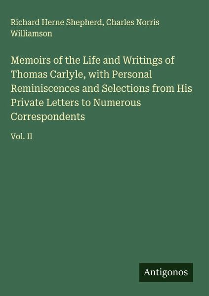Memoirs of the Life and Writings of Thomas Carlyle, with Personal Reminiscences and Selections from His Private Letters to Numerous Correspondents Memoirs of the Life and Writings of Thomas Carlyle, with Personal Reminiscences and Selections from His Private Letters to Numerous Correspondents