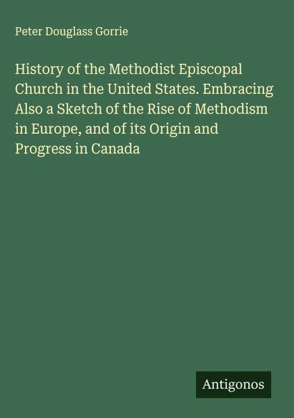 History of the Methodist Episcopal Church in the United States. Embracing Also a Sketch of the Rise of Methodism in Europe, and of its Origin and Progress in Canada History of the Methodist Episcopal Church in the United States. Embracing Also a Sketch of the Rise of Methodism in Europe, and of its Origin and Progress in Canada