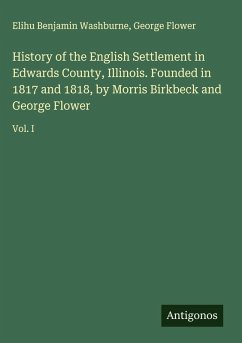 Cover History of the English Settlement in Edwards County, Illinois. Founded in 1817 and 1818, by Morris Birkbeck and George Flower