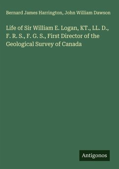 Life of Sir William E. Logan, KT., LL. D., F. R. S., F. G. S., First Director of the Geological Survey of Canada - Harrington, Bernard James; Dawson, John William