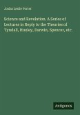 Science and Revelation. A Series of Lectures in Reply to the Theories of Tyndall, Huxley, Darwin, Spencer, etc.