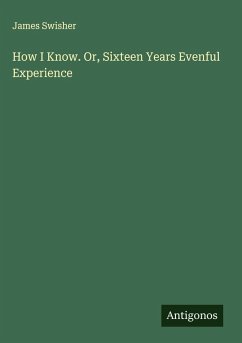 How I Know. Or, Sixteen Years Evenful Experience - Swisher, James