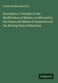 Kinematics. A Treatise on the Modification of Motion, as Affected by the Forms and Modes of Connection of the Moving Parts of Machines