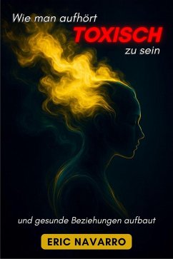 Cover Wie man aufhört, toxisch zu sein, und gesunde Beziehungen aufbaut. Selbstwahrnehmung, Werkzeuge, um Manipulation zu durchbrechen, Bindung zu heilen und dauerhafte Verbindungen zu schaffen (eBook, ePUB)