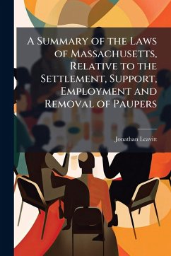 Cover A Summary of the Laws of Massachusetts, Relative to the Settlement, Support, Employment and Removal of Paupers