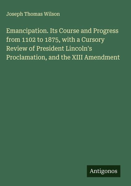 Emancipation. Its Course and Progress from 1102 to 1875, with a Cursory Review of President Lincoln's Proclamation, and the XIII Amendment