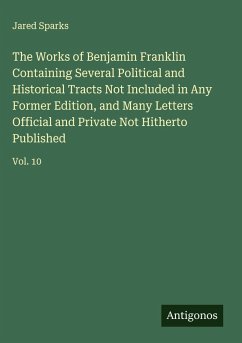 The Works of Benjamin Franklin Containing Several Political and Historical Tracts Not Included in Any Former Edition, and Many Letters Official and Private Not Hitherto Published - Sparks, Jared