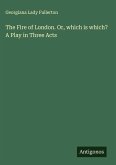 The Fire of London. Or, which is which? A Play in Three Acts The Fire of London. Or, which is which? A Play in Three Acts
