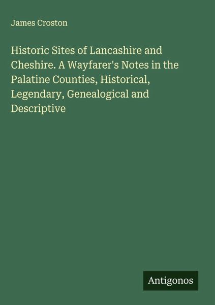 Historic Sites of Lancashire and Cheshire. A Wayfarer's Notes in the Palatine Counties, Historical, Legendary, Genealogical and Descriptive