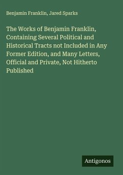 The Works of Benjamin Franklin, Containing Several Political and Historical Tracts not Included in Any Former Edition, and Many Letters, Official and Private, Not Hitherto Published - Franklin, Benjamin; Sparks, Jared