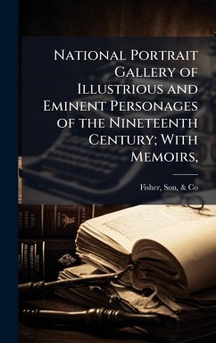 Cover National Portrait Gallery of Illustrious and Eminent Personages of the Nineteenth Century; With Memoirs,