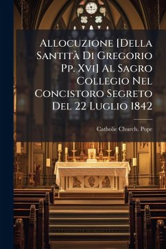 Allocuzione [Della SantitÃ Di Gregorio Pp. Xvi] Al Sagro Collegio Nel Concistoro Segreto Del 22 Luglio 1842