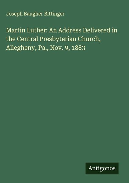 Martin Luther: An Address Delivered in the Central Presbyterian Church, Allegheny, Pa., Nov. 9, 1883