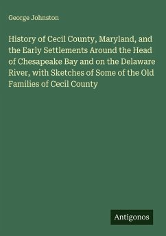 History of Cecil County, Maryland, and the Early Settlements Around the Head of Chesapeake Bay and on the Delaware River, with Sketches of Some of the Old Families of Cecil County - Johnston, George