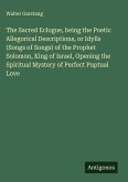 The Sacred Eclogue, being the Poetic Allegorical Descriptions, or Idylls (Songs of Songs) of the Prophet Solomon, King of Israel, Opening the Spiritual Mystery of Perfect Puptual Love