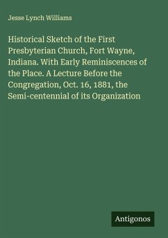 Cover Historical Sketch of the First Presbyterian Church, Fort Wayne, Indiana. With Early Reminiscences of the Place. A Lecture Before the Congregation, Oct. 16, 1881, the Semi-centennial of its Organization