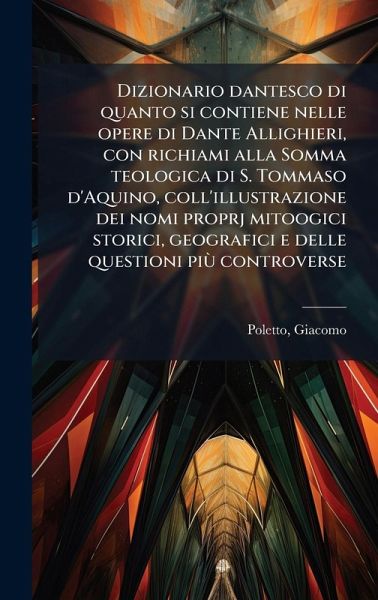 Dizionario dantesco di quanto si contiene nelle opere di Dante Allighieri, con richiami alla Somma teologica di S. Tommaso d'Aquino, coll'illustrazione dei nomi proprj mitoogici storici, geografici e delle questioni più controverse Dizionario dantesco di quanto si contiene nelle opere di Dante Allighieri, con richiami alla Somma teologica di S. Tommaso d'Aquino, coll'illustrazione dei nomi proprj mitoogici storici, geografici e delle questioni più controverse