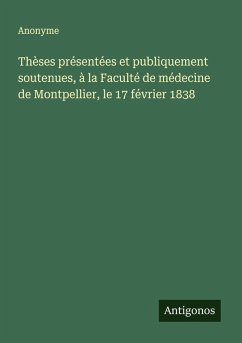 Thèses présentées et publiquement soutenues, à la Faculté de médecine de Montpellier, le 17 février 1838 - Anonyme Thèses présentées et publiquement soutenues, à la Faculté de médecine de Montpellier, le 17 février 1838 - Anonyme