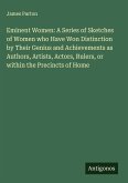 Eminent Women: A Series of Sketches of Women who Have Won Distinction by Their Genius and Achievements as Authors, Artists, Actors, Rulers, or within the Precincts of Home Eminent Women: A Series of Sketches of Women who Have Won Distinction by Their Genius and Achievements as Authors, Artists, Actors, Rulers, or within the Precincts of Home