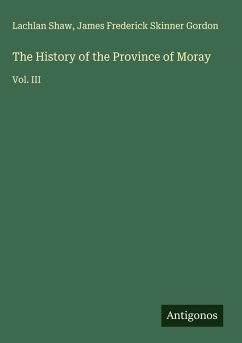 The History of the Province of Moray - Shaw, Lachlan; Gordon, James Frederick Skinner