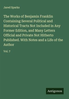 The Works of Benjamin Franklin Containing Several Political and Historical Tracts Not Included in Any Former Edition, and Many Letters Official and Private Not Hitherto Published. With Notes and a Life of the Author - Sparks, Jared