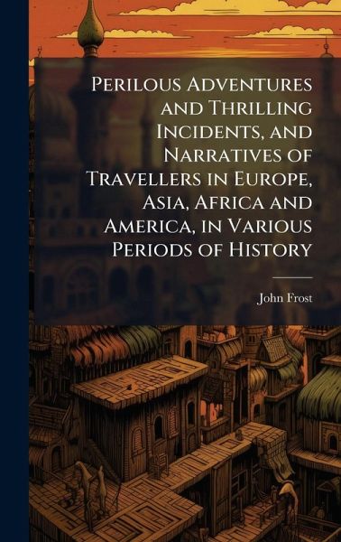 Perilous Adventures and Thrilling Incidents, and Narratives of Travellers in Europe, Asia, Africa and America, in Various Periods of History Perilous Adventures and Thrilling Incidents, and Narratives of Travellers in Europe, Asia, Africa and America, in Various Periods of History