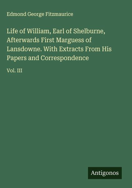 Life of William, Earl of Shelburne, Afterwards First Marguess of Lansdowne. With Extracts From His Papers and Correspondence