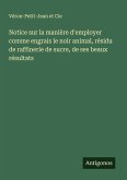Notice sur la manière d'employer comme engrais le noir animal, résidu de raffinerie de sucre, de ses beaux résultats