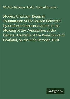 Modern Criticism. Being an Examination of the Speech Delivered by Professor Robertson Smith at the Meeting of the Commission of the General Assembly of the Free Church of Scotland, on the 27th October, 1880 - Smith, William Robertson; Macaulay, George