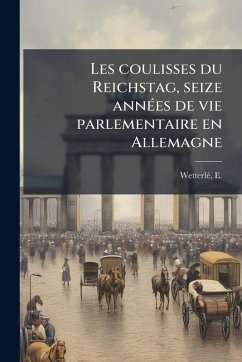 Les coulisses du Reichstag, seize annÃ(c)es de vie parlementaire en Allemagne - WetterlÃ(c), E b.