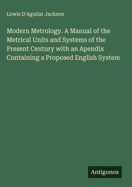 Modern Metrology. A Manual of the Metrical Units and Systems of the Present Century with an Apendix Containing a Proposed English System