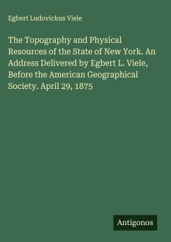 The Topography and Physical Resources of the State of New York. An Address Delivered by Egbert L. Viele, Before the American Geographical Society. April 29, 1875 - Viele, Egbert Ludovickus