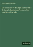 Life and Times of the Right Honourable Sir John A. Macdonald, Premier of the Dominion of Canada
