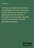 The History of Mexico and its Wars Comprising an Account of the Aztec Empire, the Cortez Conquest, the Spaniards' Rule, the Mexican Revolution, the Texan War, the War with the United States, and the Maximilian Invasion
