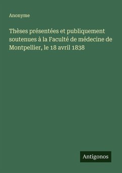 Cover Thèses présentées et publiquement soutenues à la Faculté de médecine de Montpellier, le 18 avril 1838
