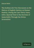 The Endless Life Two Discourses on the History of English Opinion on Human Destiny, During the Last Thirty Years, with a Special View to the Doctrine of Immortality Through the Divine Incarnation