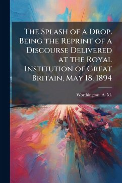Cover The Splash of a Drop. Being the Reprint of a Discourse Delivered at the Royal Institution of Great Britain, May 18, 1894