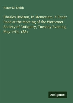 Charles Hudson, In Memoriam. A Paper Read at the Meeting of the Worcester Society of Antiquity, Tuesday Evening, May 17th, 1881 - Smith, Henry M.