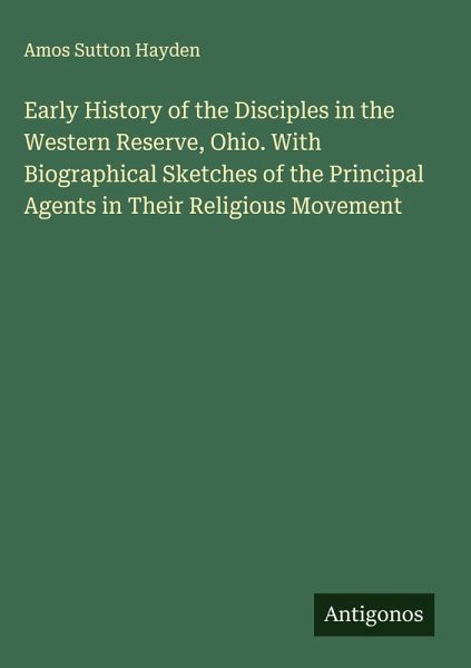 Early History of the Disciples in the Western Reserve, Ohio. With Biographical Sketches of the Principal Agents in Their Religious Movement Early History of the Disciples in the Western Reserve, Ohio. With Biographical Sketches of the Principal Agents in Their Religious Movement