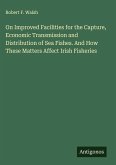 On Improved Facilities for the Capture, Economic Transmission and Distribution of Sea Fishes. And How These Matters Affect Irish Fisheries