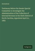 Testimony Before the Senate Special Committee to Investigate the Administration of the Collection of Internal Revenue in the Sixth District of North Carolina, Appointed April 21, 1882