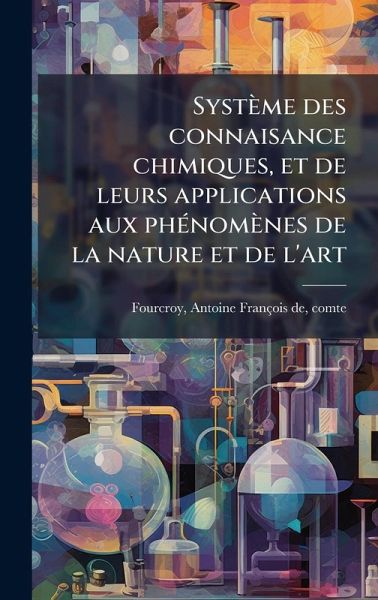 Système des connaisance chimiques, et de leurs applications aux phÃ(c)nomènes de la nature et de l'art Système des connaisance chimiques, et de leurs applications aux phÃ(c)nomènes de la nature et de l'art